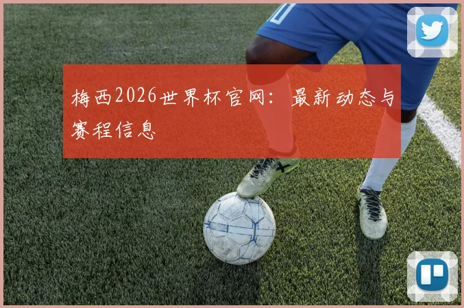 梅西2026世界杯官网：最新动态与赛程信息