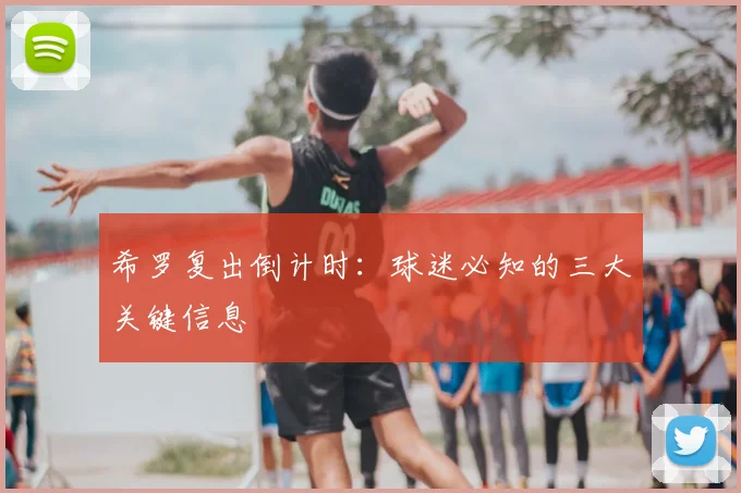 希罗复出倒计时：球迷必知的三大关键信息