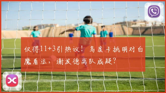 仅得11+3引热议！乌度卡挑明对白魔看法，谢泼德离队成疑？