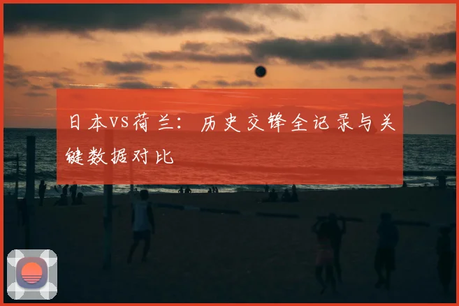 日本vs荷兰：历史交锋全记录与关键数据对比