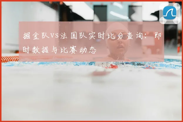 掘金队vs法国队实时比分查询：即时数据与比赛动态