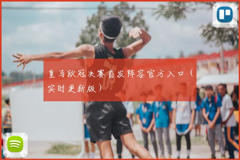 皇马欧冠决赛首发阵容官方入口（实时更新版）