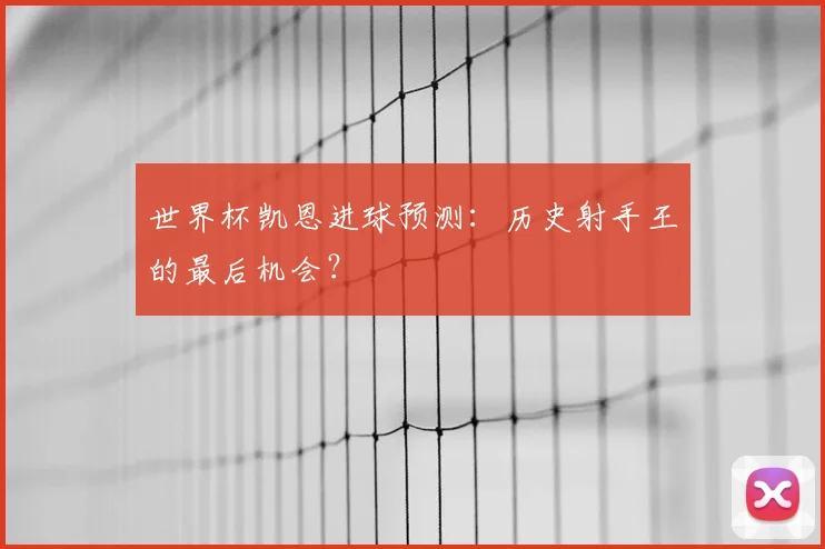 世界杯凯恩进球预测：历史射手王的最后机会？