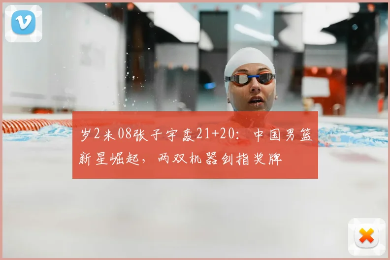 岁2米08张子宇轰21+20：中国男篮新星崛起，两双机器剑指奖牌