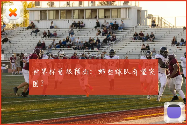 世界杯晋级预测：哪些球队有望突围？