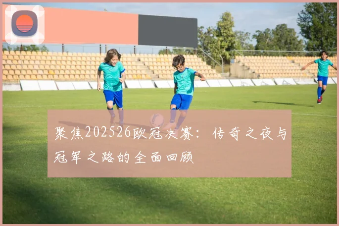聚焦202526欧冠决赛：传奇之夜与冠军之路的全面回顾