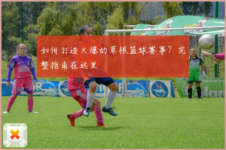 如何打造火爆的草根篮球赛事？完整指南在这里