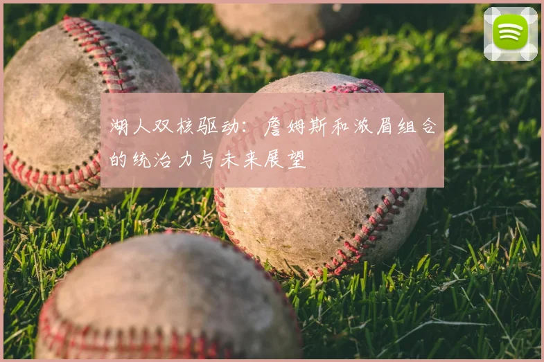 湖人双核驱动：詹姆斯和浓眉组合的统治力与未来展望