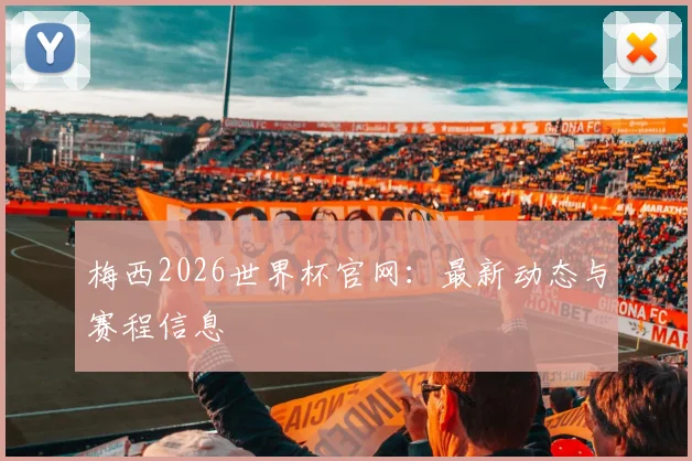 梅西2026世界杯官网：最新动态与赛程信息