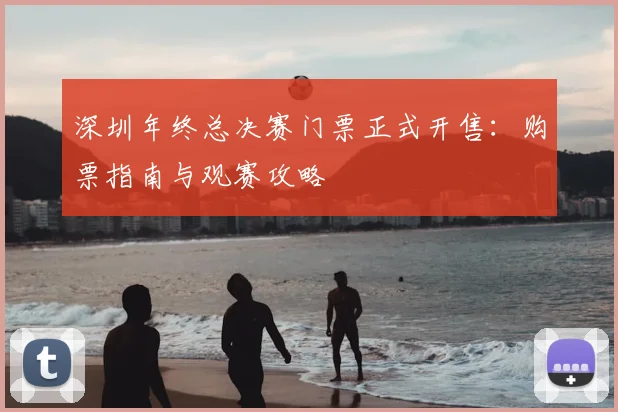 深圳年终总决赛门票正式开售：购票指南与观赛攻略