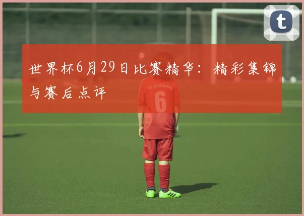 世界杯6月29日比赛精华：精彩集锦与赛后点评