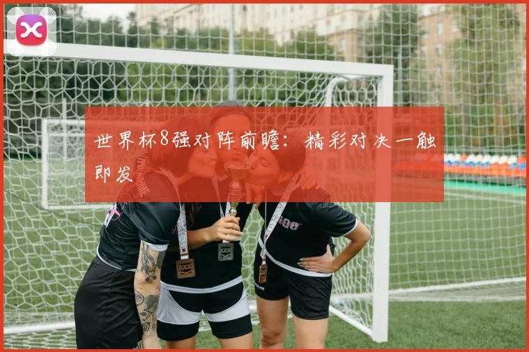 世界杯8强对阵前瞻：精彩对决一触即发