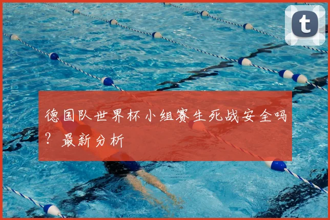 德国队世界杯小组赛生死战安全吗？最新分析