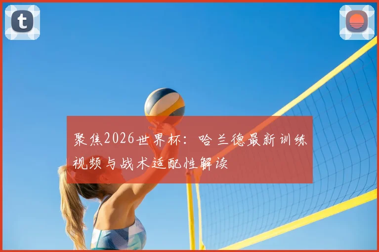 聚焦2026世界杯：哈兰德最新训练视频与战术适配性解读