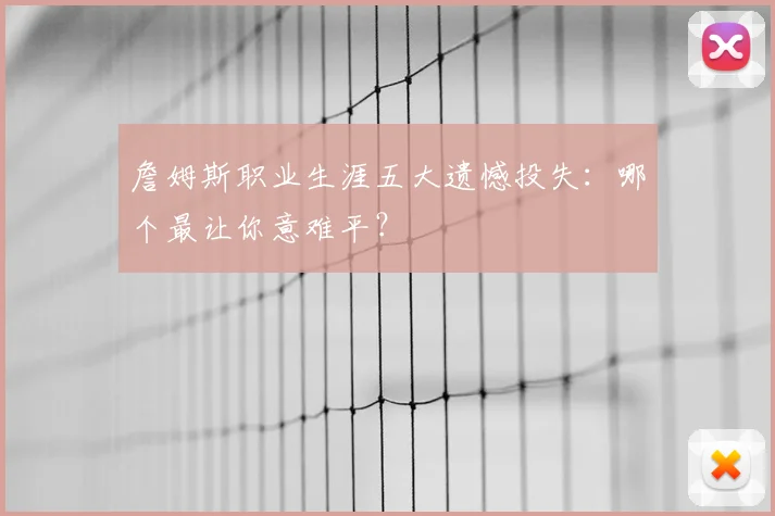 詹姆斯职业生涯五大遗憾投失：哪个最让你意难平？