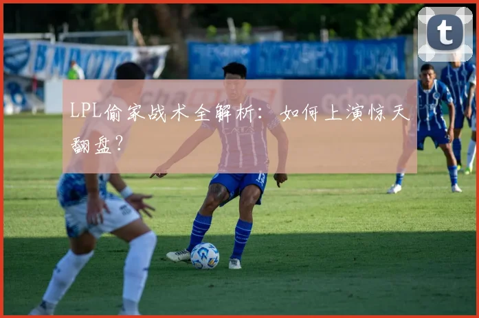 LPL偷家战术全解析：如何上演惊天翻盘？