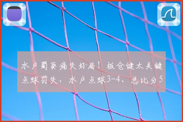 水户蜀葵痛失好局！板仓健太关键点球罚失，水户点球3-4、总比分5-6不敌町田泽维亚，晋级之路戛然而止