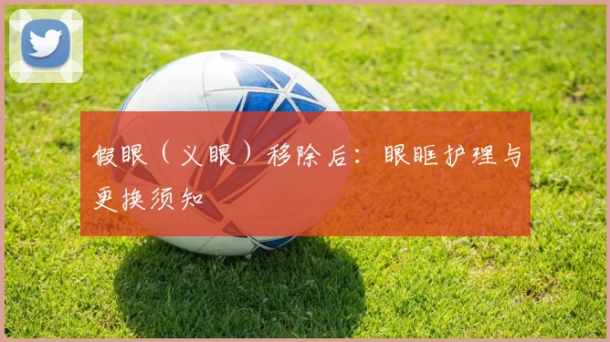 假眼（义眼）移除后：眼眶护理与更换须知