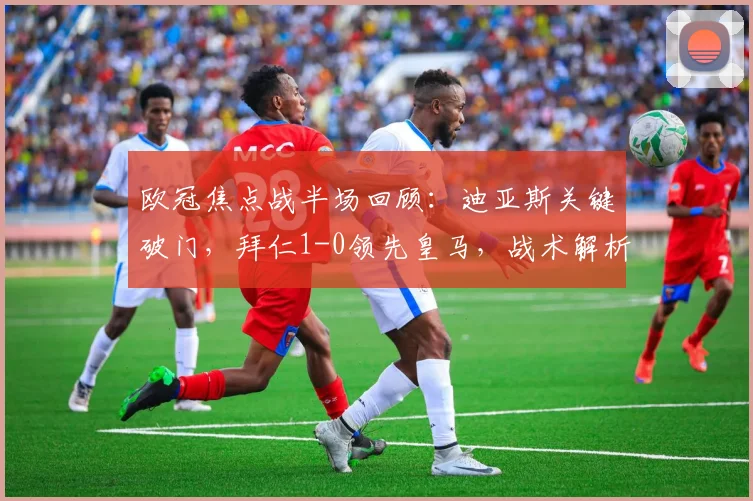 欧冠焦点战半场回顾：迪亚斯关键破门，拜仁1-0领先皇马，战术解析与全场悬念