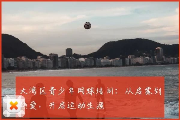 大湾区青少年网球培训：从启蒙到热爱，开启运动生涯