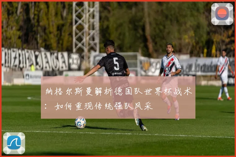 纳格尔斯曼解析德国队世界杯战术：如何重现传统强队风采