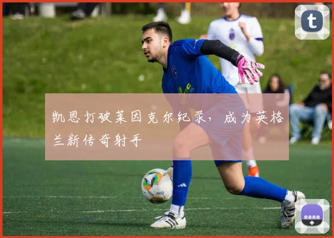 凯恩打破莱因克尔纪录，成为英格兰新传奇射手