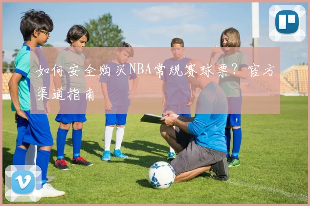 如何安全购买NBA常规赛球票？官方渠道指南