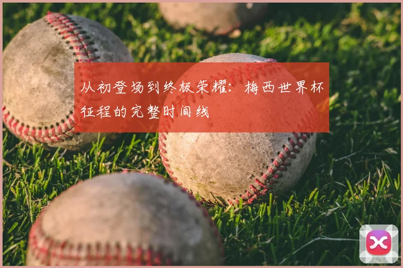 从初登场到终极荣耀：梅西世界杯征程的完整时间线