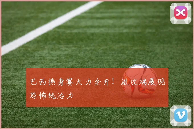 巴西热身赛火力全开！进攻端展现恐怖统治力