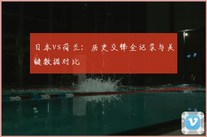 日本vs荷兰：历史交锋全记录与关键数据对比