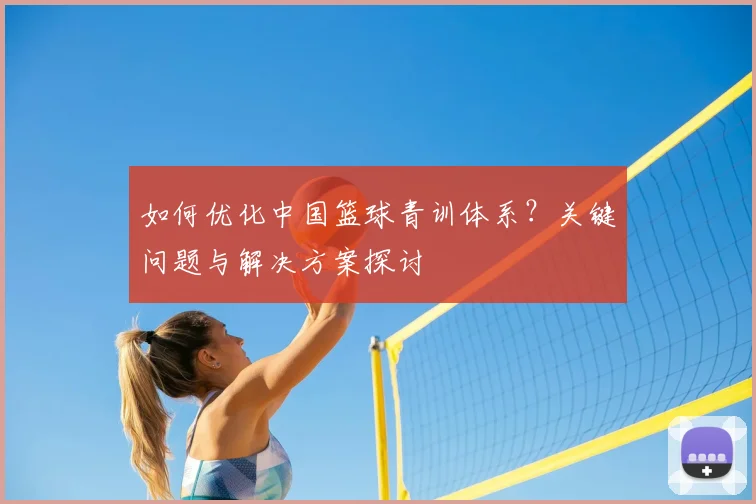 如何优化中国篮球青训体系？关键问题与解决方案探讨